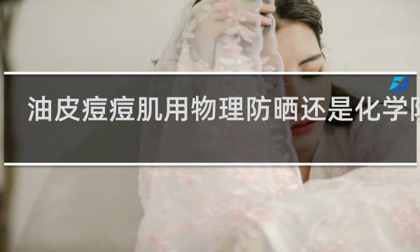 油皮痘痘肌用物理防晒还是化学防晒