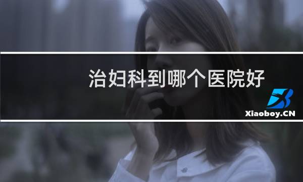 治妇科到哪个医院好