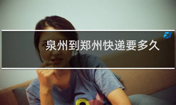 泉州到郑州快递要多久