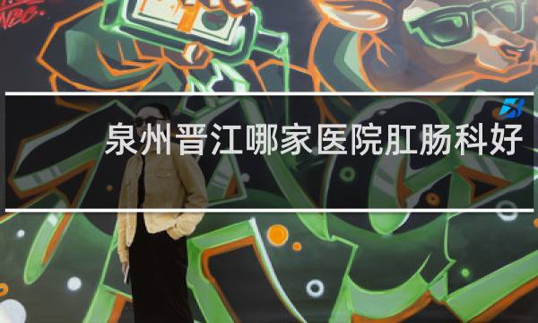 泉州晋江哪家医院肛肠科好