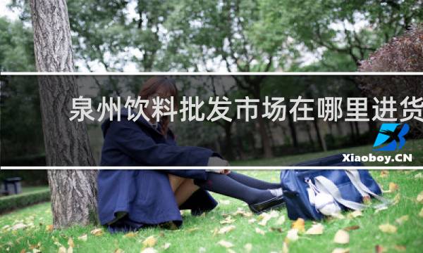 泉州饮料批发市场在哪里进货