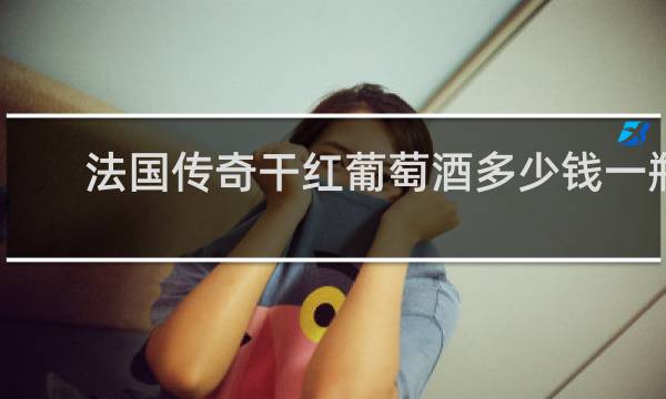 法国传奇干红葡萄酒多少钱一瓶