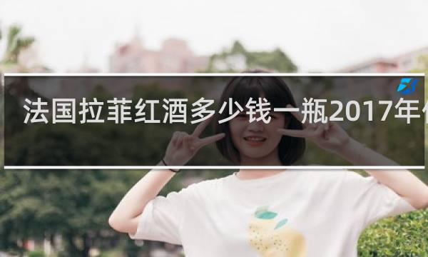 法国拉菲红酒多少钱一瓶2017年价格