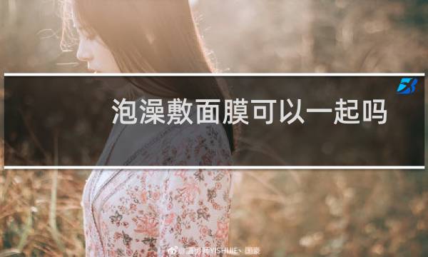 泡澡敷面膜可以一起吗