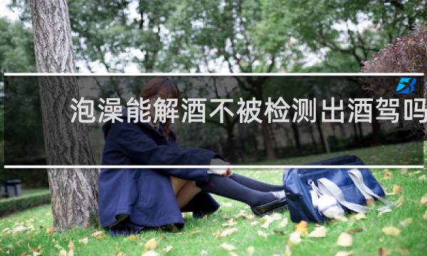 泡澡能解酒不被检测出酒驾吗
