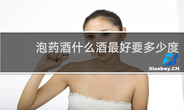 泡药酒什么酒最好要多少度