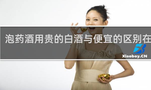 泡药酒用贵的白酒与便宜的区别在那里