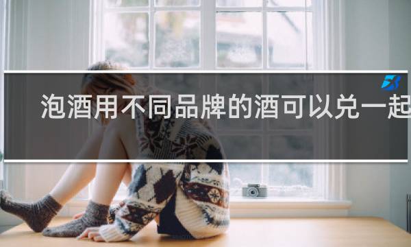 泡酒用不同品牌的酒可以兑一起吗