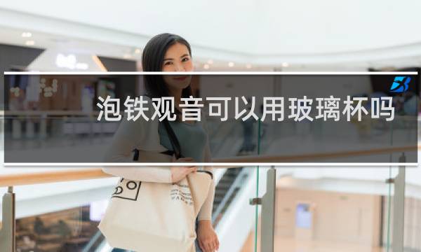 泡铁观音可以用玻璃杯吗