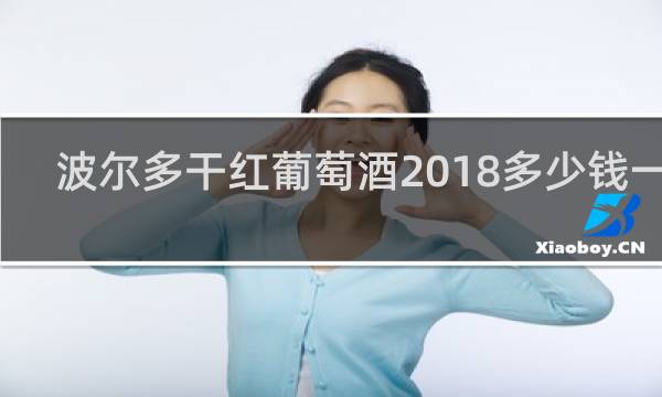 波尔多干红葡萄酒2018多少钱一瓶
