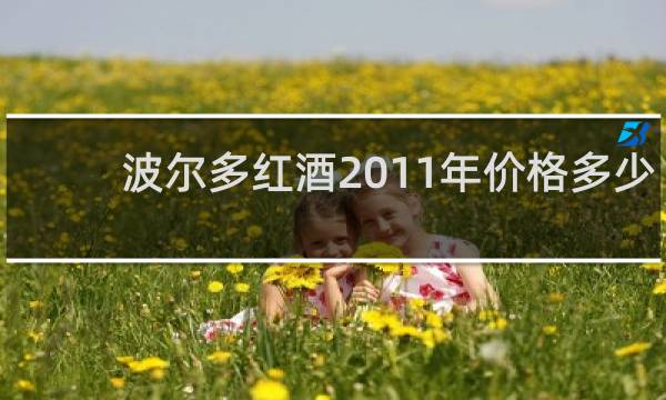 波尔多红酒2011年价格多少