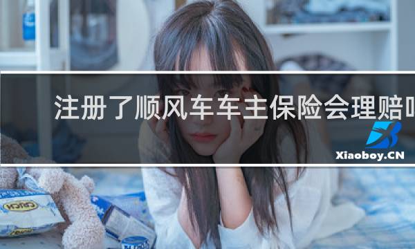 注册了顺风车车主保险会理赔吗