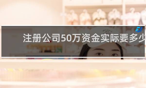 注册公司50万资金实际要多少