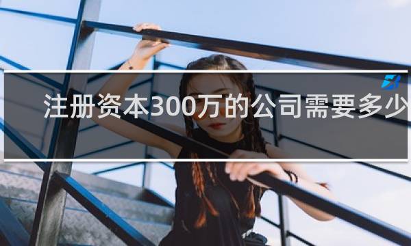 注册资本300万的公司需要多少钱