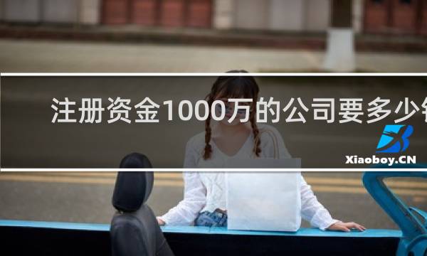 注册资金1000万的公司要多少钱