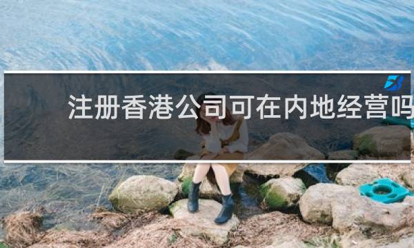 注册香港公司可在内地经营吗