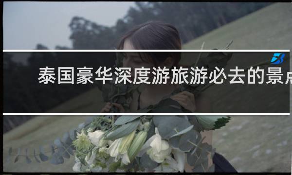 泰国豪华深度游旅游必去的景点