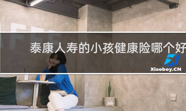 泰康人寿的小孩健康险哪个好