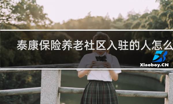 泰康保险养老社区入驻的人怎么样