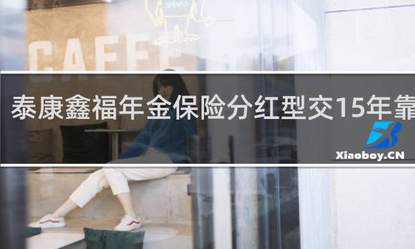 泰康鑫福年金保险分红型交15年靠谱吗