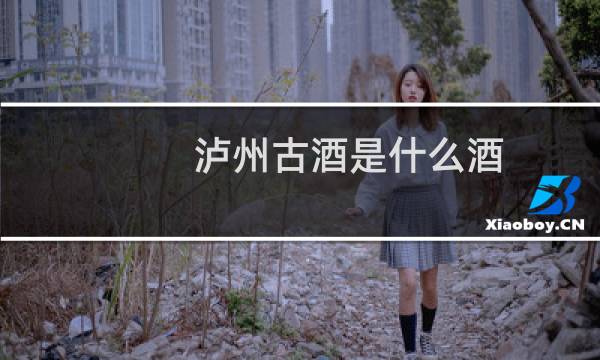 泸州古酒是什么酒