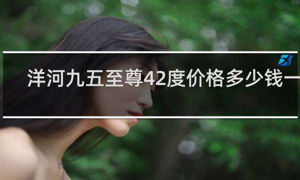 洋河九五至尊42度价格多少钱一瓶