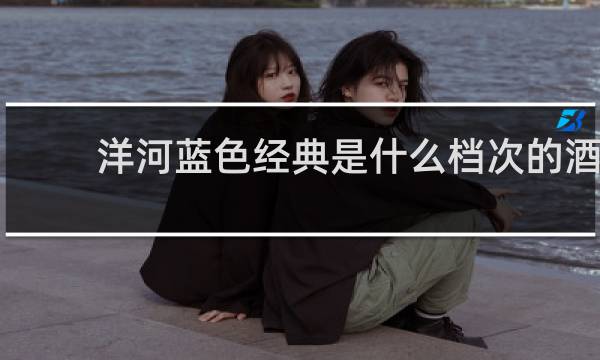洋河蓝色经典是什么档次的酒