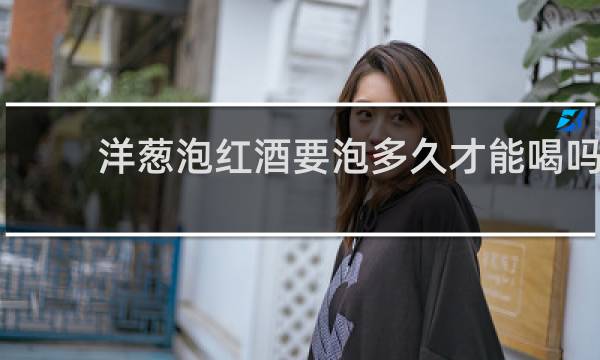 洋葱泡红酒要泡多久才能喝吗