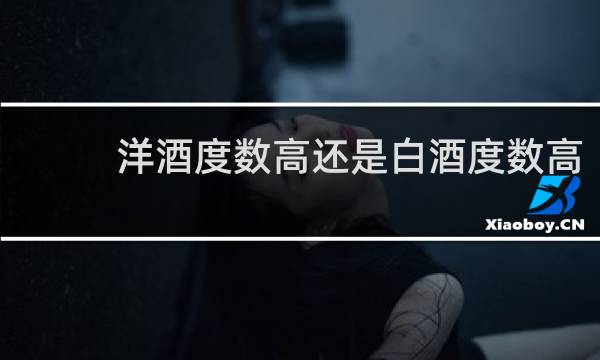 洋酒度数高还是白酒度数高