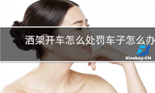 洒架开车怎么处罚车子怎么办?洒架吊销有二年吗