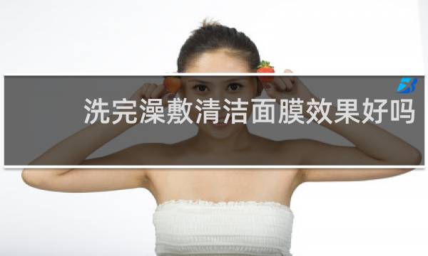 洗完澡敷清洁面膜效果好吗