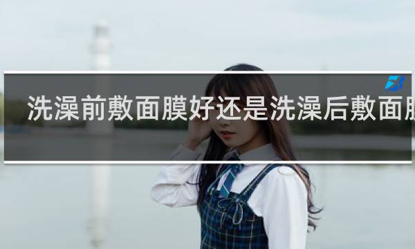 洗澡前敷面膜好还是洗澡后敷面膜好