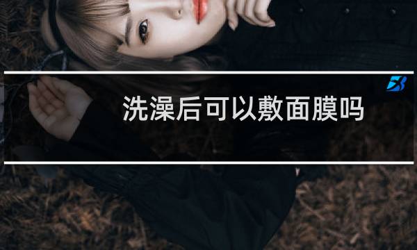 洗澡后可以敷面膜吗