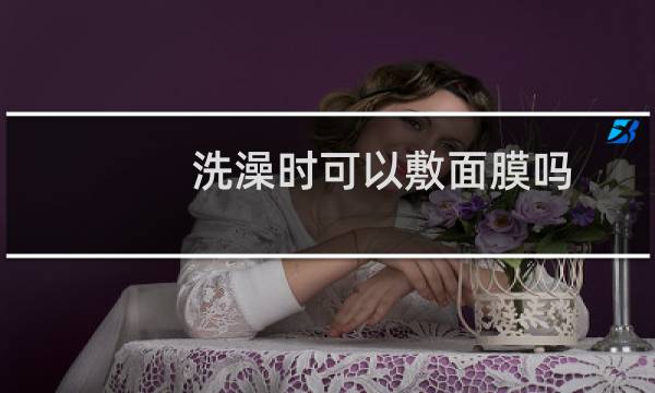 洗澡时可以敷面膜吗