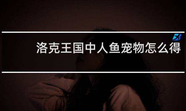 洛克王国中人鱼宠物怎么得