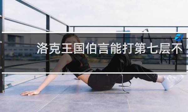 洛克王国伯言能打第七层不