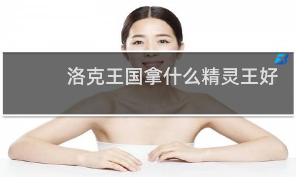 洛克王国拿什么精灵王好