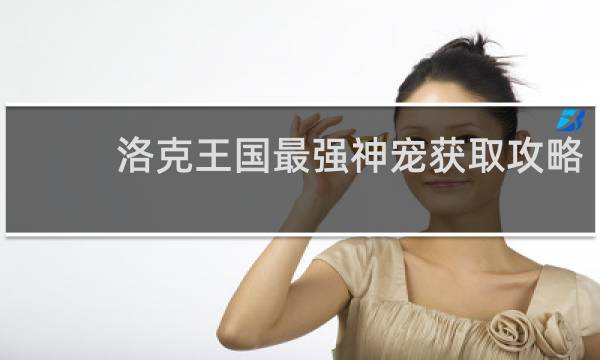 洛克王国最强神宠获取攻略