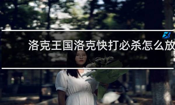 洛克王国洛克快打必杀怎么放