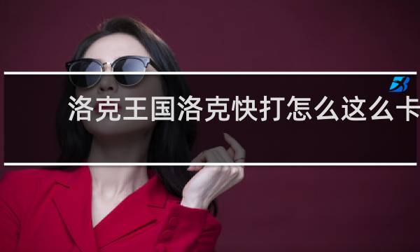 洛克王国洛克快打怎么这么卡