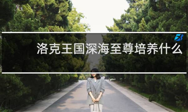 洛克王国深海至尊培养什么