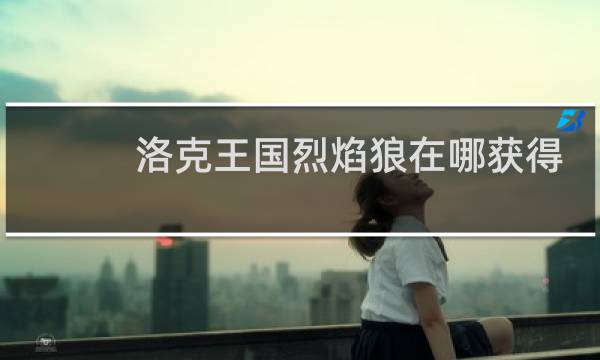 洛克王国烈焰狼在哪获得