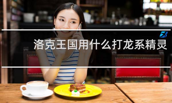 洛克王国用什么打龙系精灵