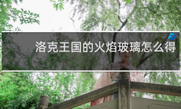 洛克王国的火焰玻璃怎么得