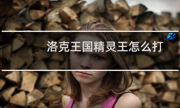 洛克王国精灵王怎么打