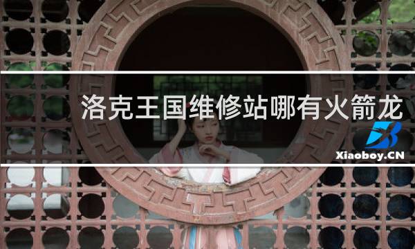 洛克王国维修站哪有火箭龙