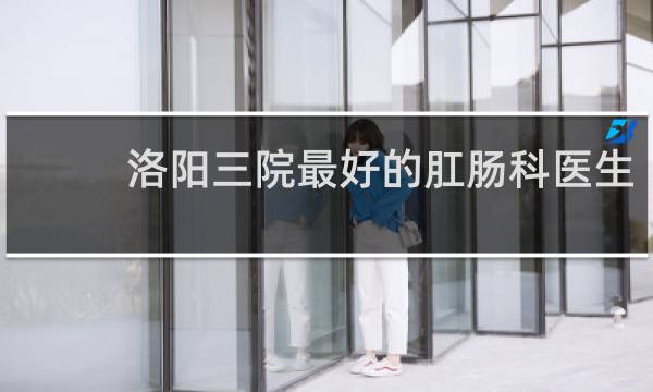 洛阳三院最好的肛肠科医生