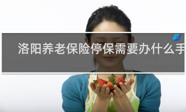 洛阳养老保险停保需要办什么手续