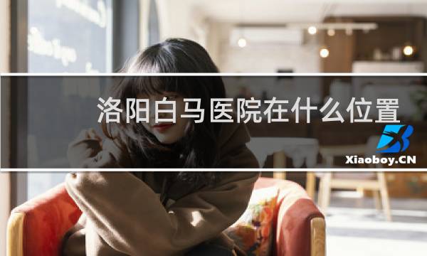 洛阳白马医院在什么位置