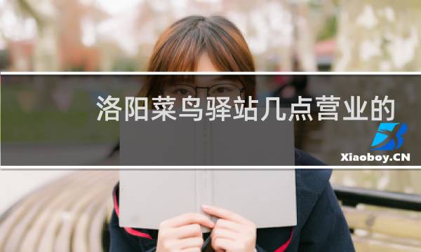 洛阳菜鸟驿站几点营业的